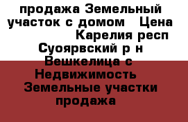 продажа Земельный участок с домом › Цена ­ 1 000 000 - Карелия респ., Суоярвский р-н, Вешкелица с. Недвижимость » Земельные участки продажа   